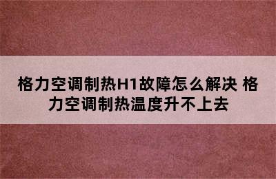 格力空调制热H1故障怎么解决 格力空调制热温度升不上去